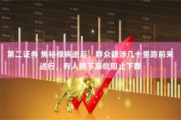 第二证券 焦裕禄病逝后，群众跋涉几十里路前来送行，有人跳下墓坑阻止下葬