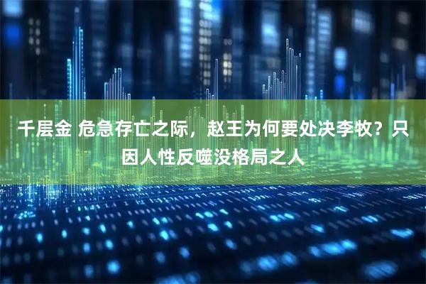 千层金 危急存亡之际，赵王为何要处决李牧？只因人性反噬没格局之人