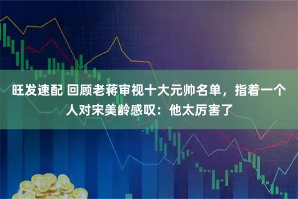 旺发速配 回顾老蒋审视十大元帅名单，指着一个人对宋美龄感叹：他太厉害了