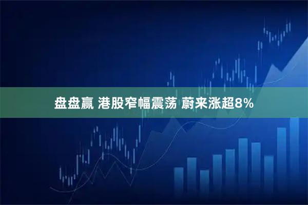盘盘赢 港股窄幅震荡 蔚来涨超8%