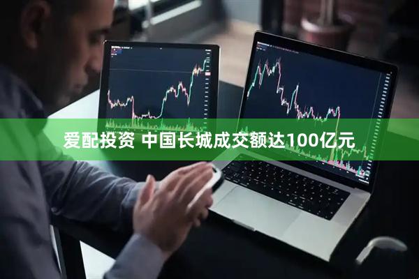 爱配投资 中国长城成交额达100亿元