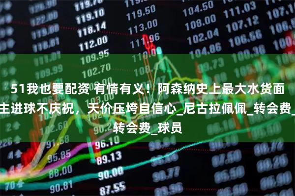 51我也要配资 有情有义！阿森纳史上最大水货面对旧主进球不庆祝，天价压垮自信心_尼古拉佩佩_转会费_球员
