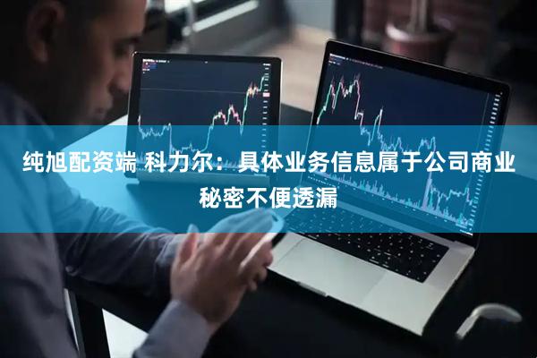纯旭配资端 科力尔：具体业务信息属于公司商业秘密不便透漏