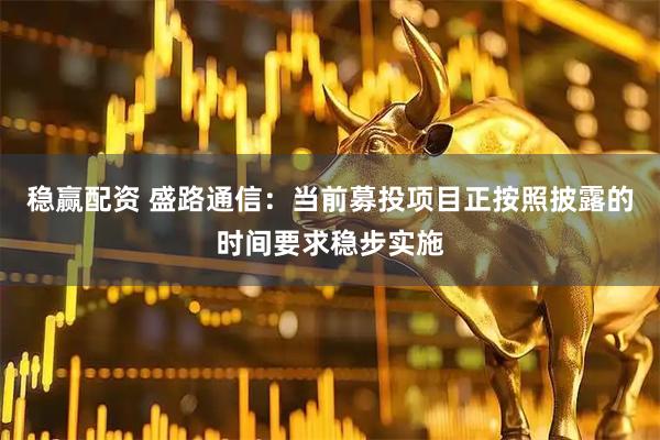稳赢配资 盛路通信：当前募投项目正按照披露的时间要求稳步实施