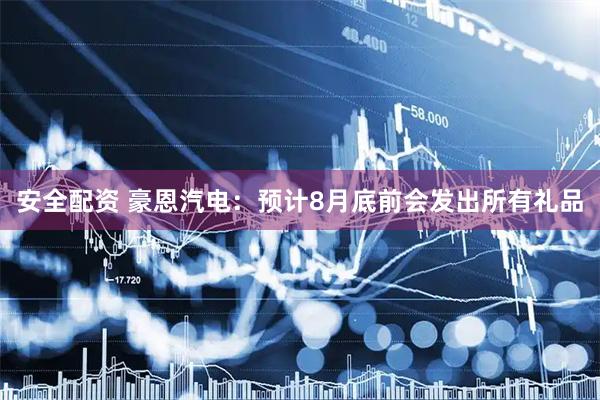 安全配资 豪恩汽电：预计8月底前会发出所有礼品
