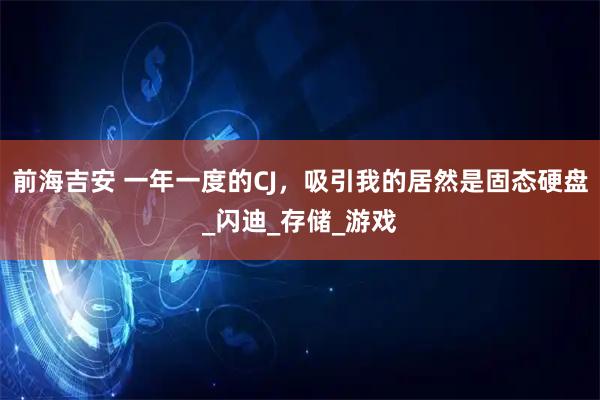 前海吉安 一年一度的CJ，吸引我的居然是固态硬盘_闪迪_存储_游戏