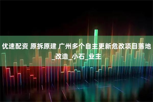 优速配资 原拆原建 广州多个自主更新危改项目落地_改造_小石_业主