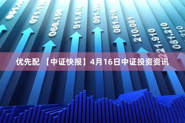 优先配 【中证快报】4月16日中证投资资讯