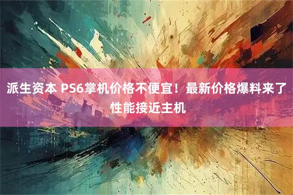 派生资本 PS6掌机价格不便宜！最新价格爆料来了 性能接近主机