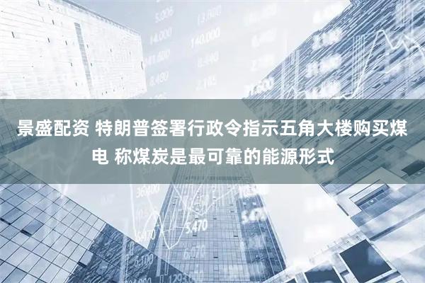 景盛配资 特朗普签署行政令指示五角大楼购买煤电 称煤炭是最可靠的能源形式