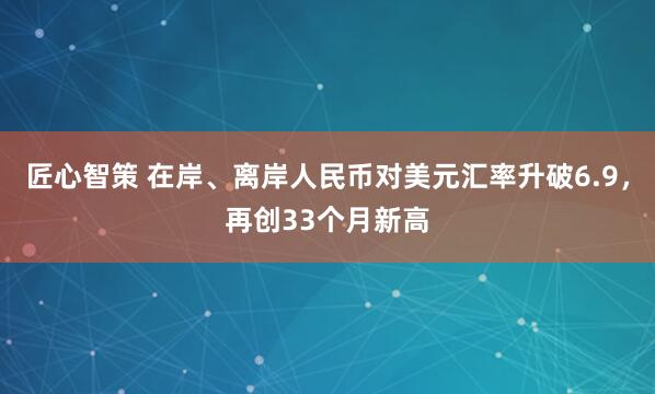 匠心智策 在岸、离岸人民币对美元汇率升破6.9，再创33个月新高