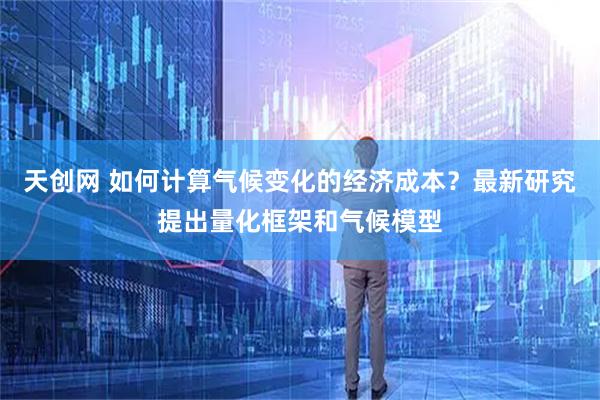 天创网 如何计算气候变化的经济成本？最新研究提出量化框架和气候模型