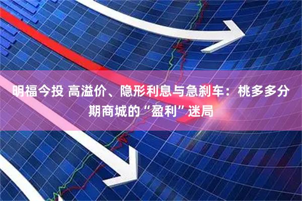 明福今投 高溢价、隐形利息与急刹车：桃多多分期商城的“盈利”迷局