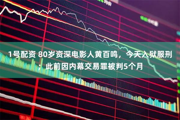 1号配资 80岁资深电影人黄百鸣，今天入狱服刑；此前因内幕交易罪被判5个月