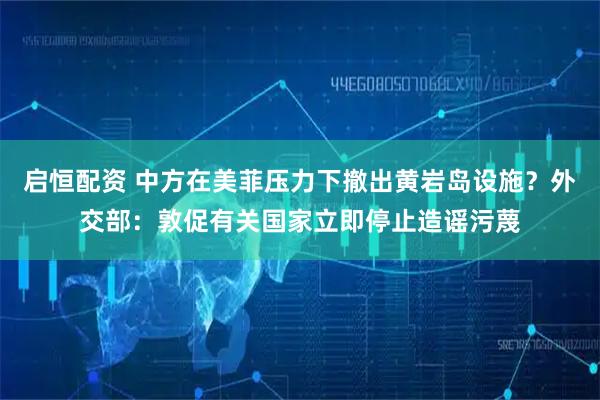 启恒配资 中方在美菲压力下撤出黄岩岛设施？外交部：敦促有关国家立即停止造谣污蔑