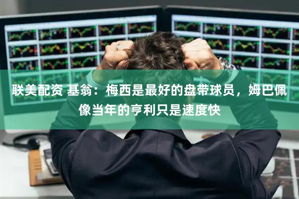联美配资 基翁：梅西是最好的盘带球员，姆巴佩像当年的亨利只是速度快