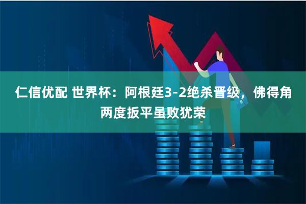 仁信优配 世界杯：阿根廷3-2绝杀晋级，佛得角两度扳平虽败犹荣