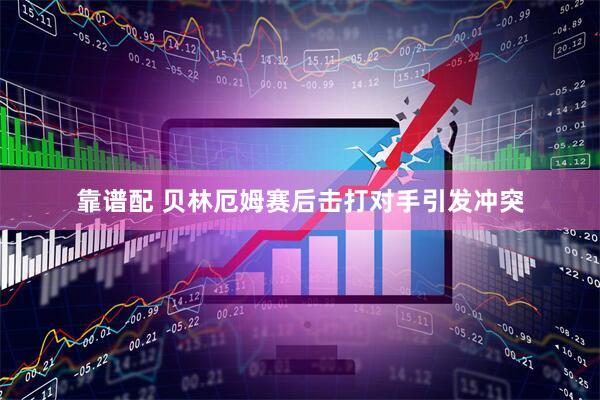 靠谱配 贝林厄姆赛后击打对手引发冲突