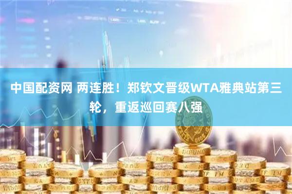 中国配资网 两连胜！郑钦文晋级WTA雅典站第三轮，重返巡回赛八强