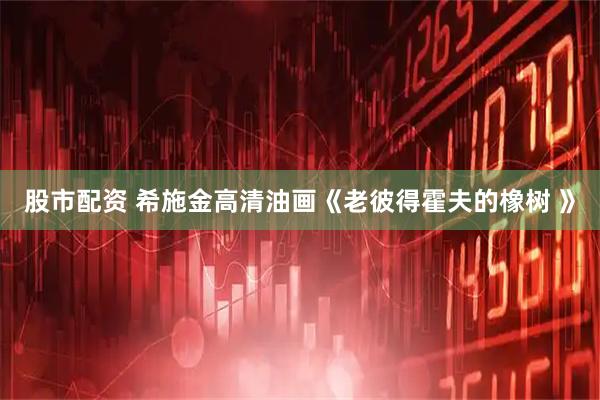 股市配资 希施金高清油画《老彼得霍夫的橡树 》