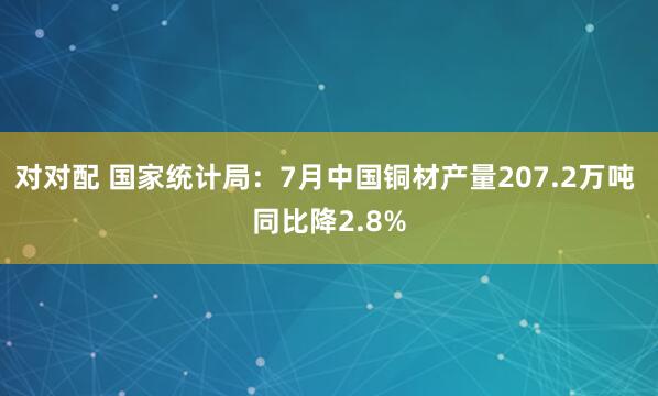 对对配 国家统计局：7月中国铜材产量207.2万吨 同比降2.8%